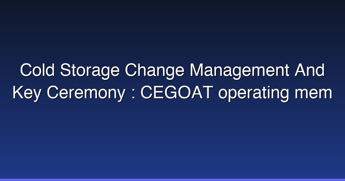 Cold Storage Change Management And Key Ceremony : CEGOAT operating mem